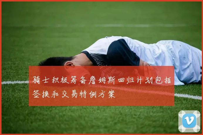 骑士积极筹备詹姆斯回归计划包括签换和交易特例方案