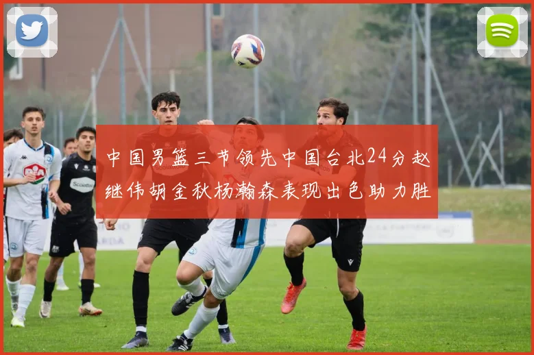 中国男篮三节领先中国台北24分赵继伟胡金秋杨瀚森表现出色助力胜利