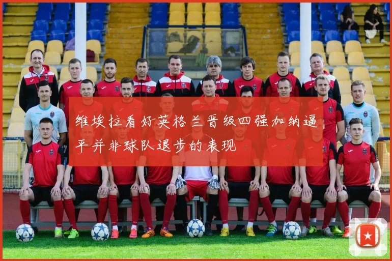 维埃拉看好英格兰晋级四强加纳逼平并非球队退步的表现