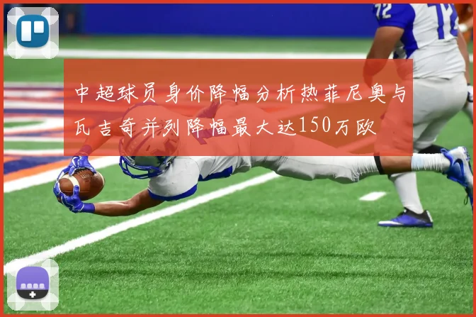 中超球员身价降幅分析热菲尼奥与瓦吉奇并列降幅最大达150万欧