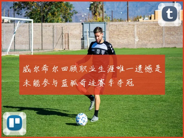 威尔希尔回顾职业生涯唯一遗憾是未能参与蓝狐奇迹赛季夺冠