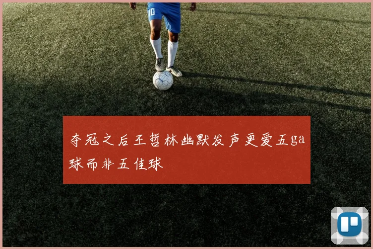 夺冠之后王哲林幽默发声更爱五ga球而非五佳球
