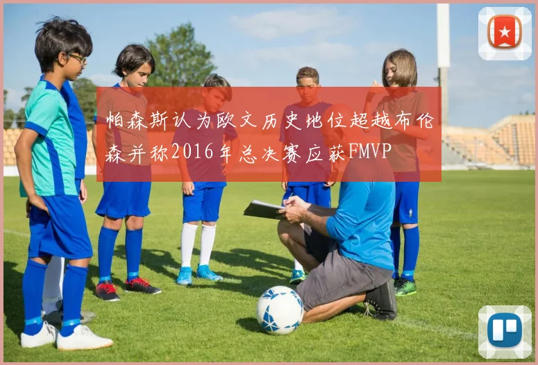 帕森斯认为欧文历史地位超越布伦森并称2016年总决赛应获FMVP