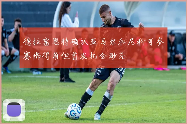 德拉富恩特确认亚马尔和尼科可参赛佛得角但首发机会渺茫