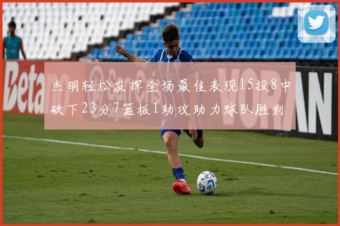 杰明轻松发挥全场最佳表现15投8中砍下23分7篮板1助攻助力球队胜利