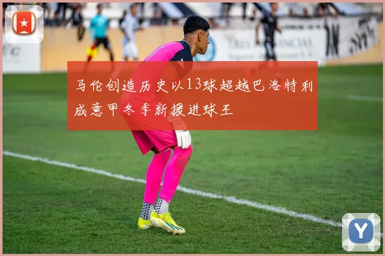 马伦创造历史以13球超越巴洛特利成意甲冬季新援进球王