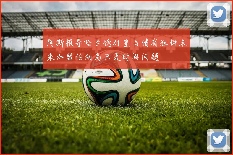 阿斯报导哈兰德对皇马情有独钟未来加盟伯纳乌只是时间问题