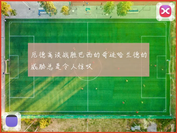 厄德高谈战胜巴西的奇迹哈兰德的威胁总是令人惊叹