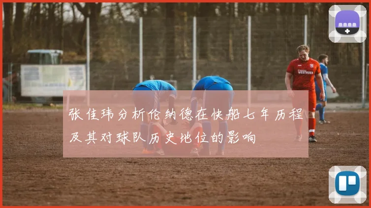 张佳玮分析伦纳德在快船七年历程及其对球队历史地位的影响