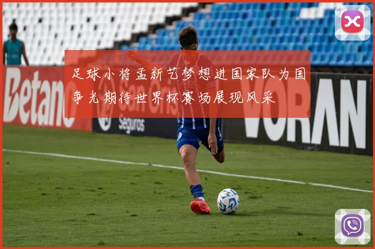 足球小将孟新艺梦想进国家队为国争光期待世界杯赛场展现风采