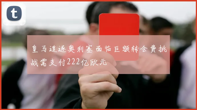 皇马追逐奥利塞面临巨额转会费挑战需支付222亿欧元