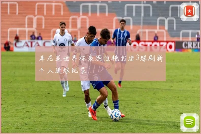 库尼亚世界杯表现惊艳打进3球刷新个人进球纪录