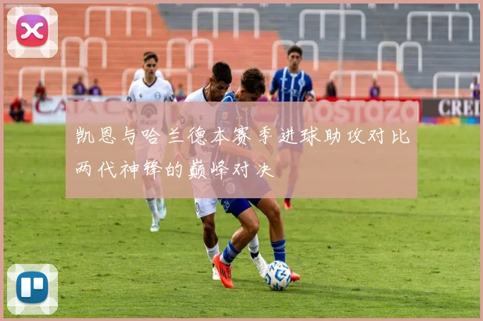 凯恩与哈兰德本赛季进球助攻对比两代神锋的巅峰对决