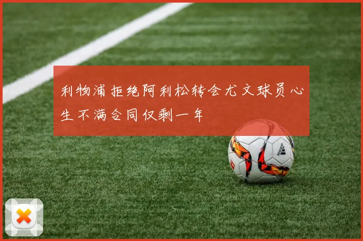 利物浦拒绝阿利松转会尤文球员心生不满合同仅剩一年